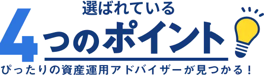 選ばれている4つのポイント ピッタリ資産運用アドバイザーが見つかる！